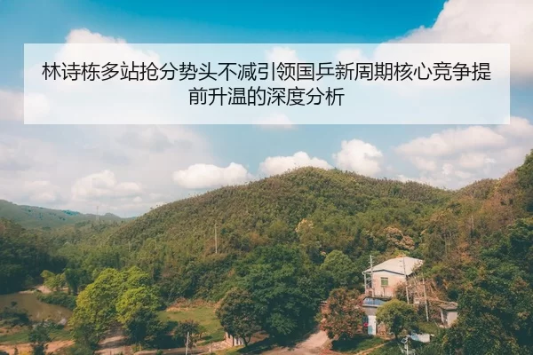 林诗栋多站抢分势头不减引领国乒新周期核心竞争提前升温的深度分析