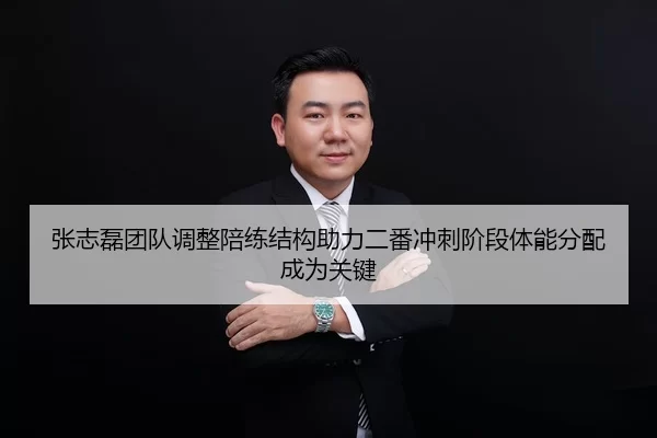 张志磊团队调整陪练结构助力二番冲刺阶段体能分配成为关键