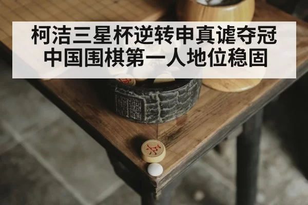 柯洁三星杯逆转申真谑夺冠 中国围棋第一人地位稳固