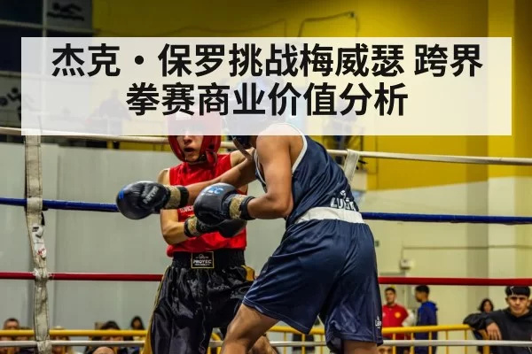 杰克·保罗挑战梅威瑟 跨界拳赛商业价值分析