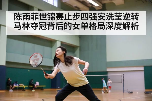 陈雨菲世锦赛止步四强安洗莹逆转马林夺冠背后的女单格局深度解析