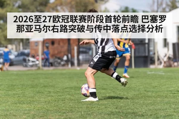 2026至27欧冠联赛阶段首轮前瞻 巴塞罗那亚马尔右路突破与传中落点选择分析 | yaxin